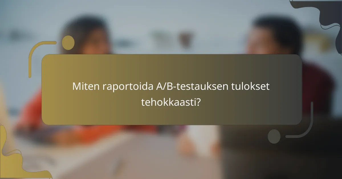 Miten raportoida A/B-testauksen tulokset tehokkaasti?