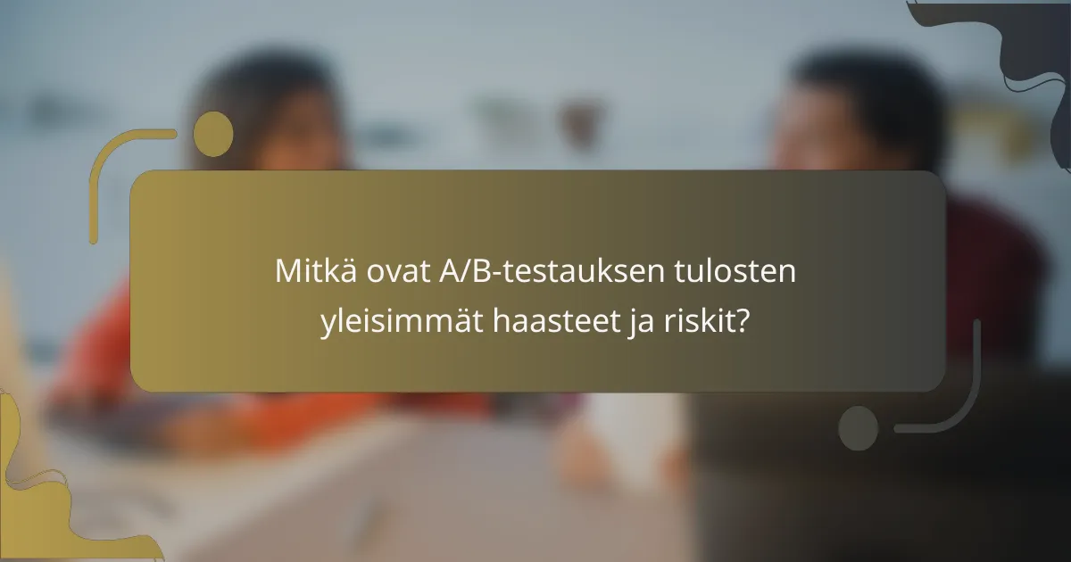 Mitkä ovat A/B-testauksen tulosten yleisimmät haasteet ja riskit?