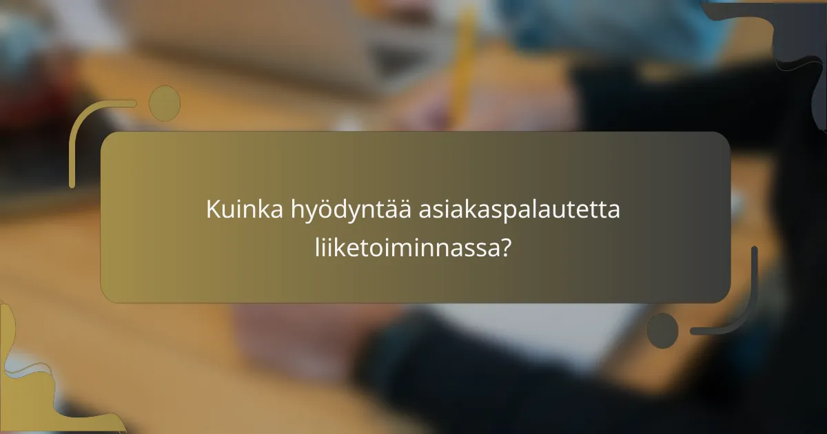 Kuinka hyödyntää asiakaspalautetta liiketoiminnassa?