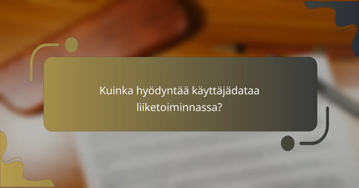Kuinka hyödyntää käyttäjädataa liiketoiminnassa?
