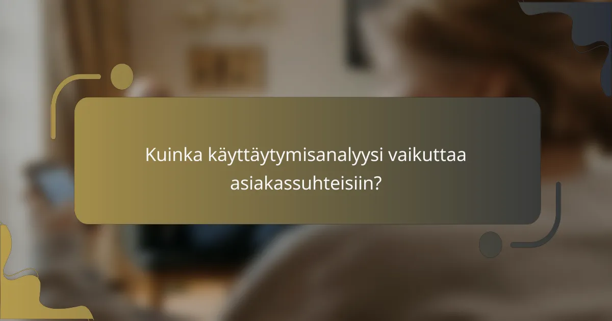 Kuinka käyttäytymisanalyysi vaikuttaa asiakassuhteisiin?
