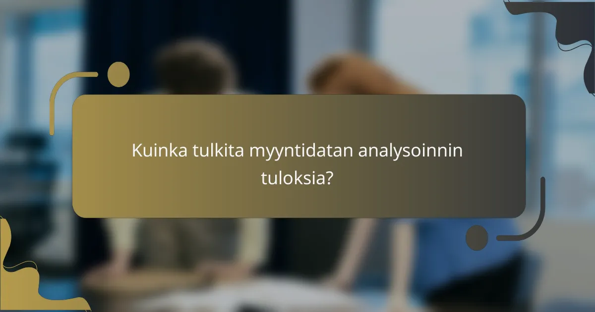 Kuinka tulkita myyntidatan analysoinnin tuloksia?