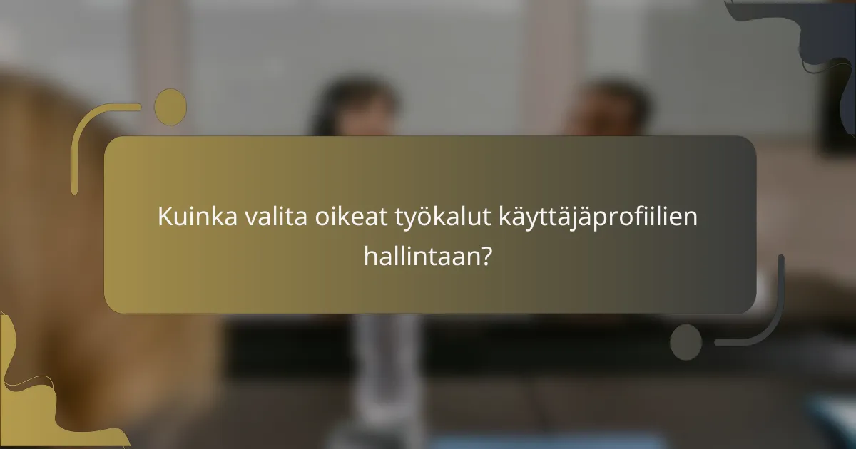 Kuinka valita oikeat työkalut käyttäjäprofiilien hallintaan?