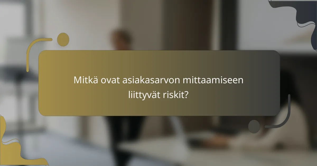 Mitkä ovat asiakasarvon mittaamiseen liittyvät riskit?