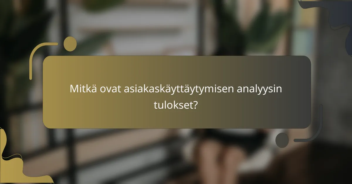 Mitkä ovat asiakaskäyttäytymisen analyysin tulokset?