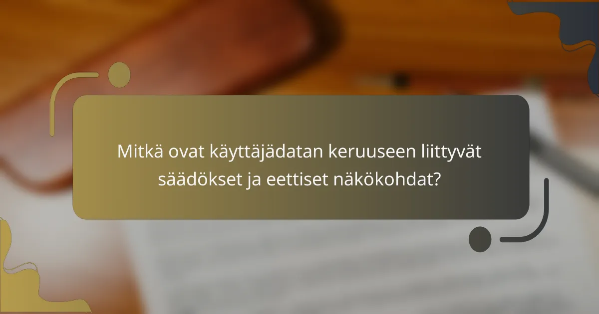Mitkä ovat käyttäjädatan keruuseen liittyvät säädökset ja eettiset näkökohdat?