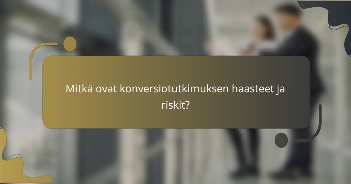 Mitkä ovat konversiotutkimuksen haasteet ja riskit?