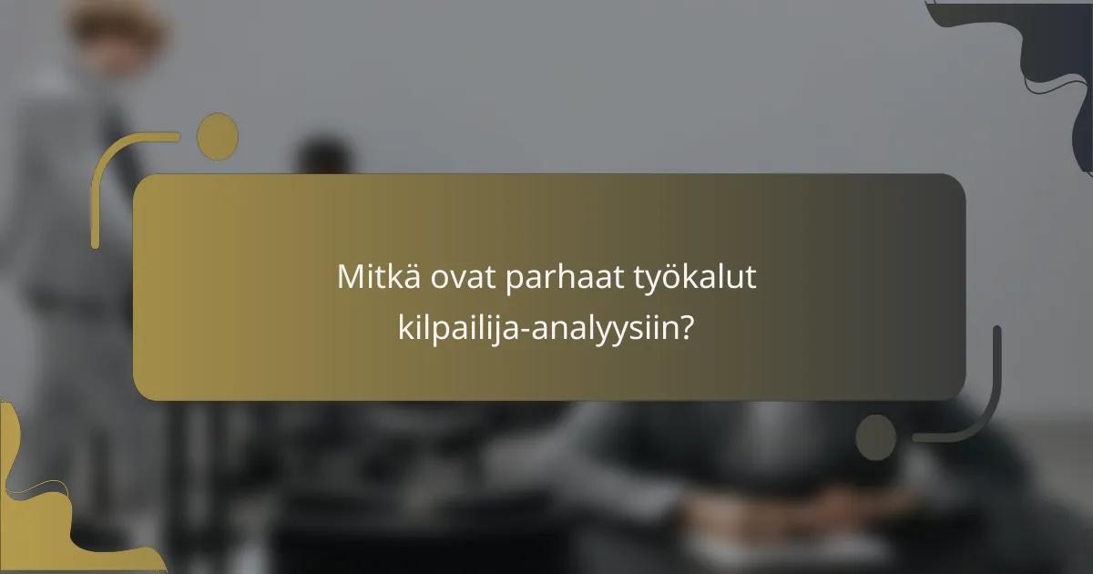 Mitkä ovat parhaat työkalut kilpailija-analyysiin?