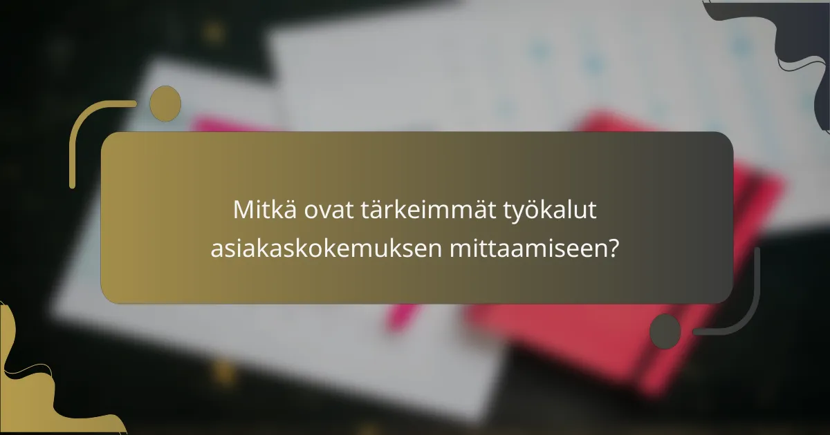 Mitkä ovat tärkeimmät työkalut asiakaskokemuksen mittaamiseen?