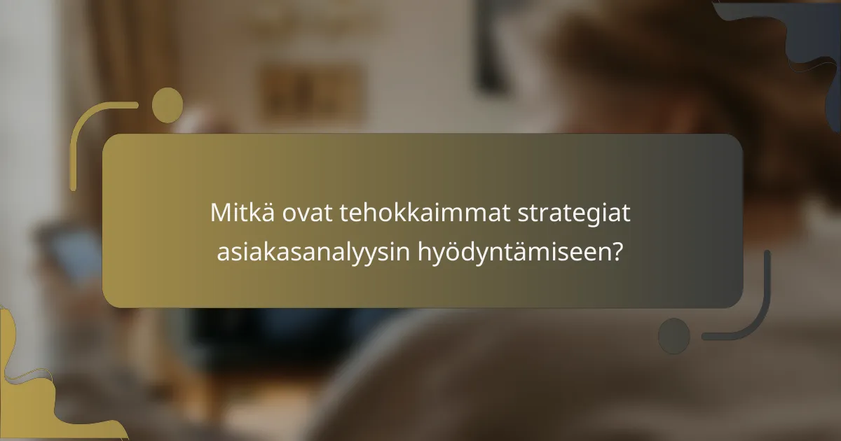 Mitkä ovat tehokkaimmat strategiat asiakasanalyysin hyödyntämiseen?