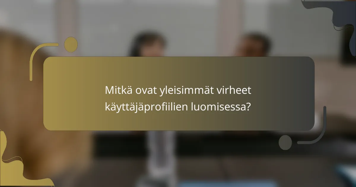 Mitkä ovat yleisimmät virheet käyttäjäprofiilien luomisessa?
