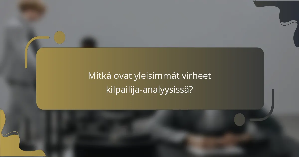 Mitkä ovat yleisimmät virheet kilpailija-analyysissä?