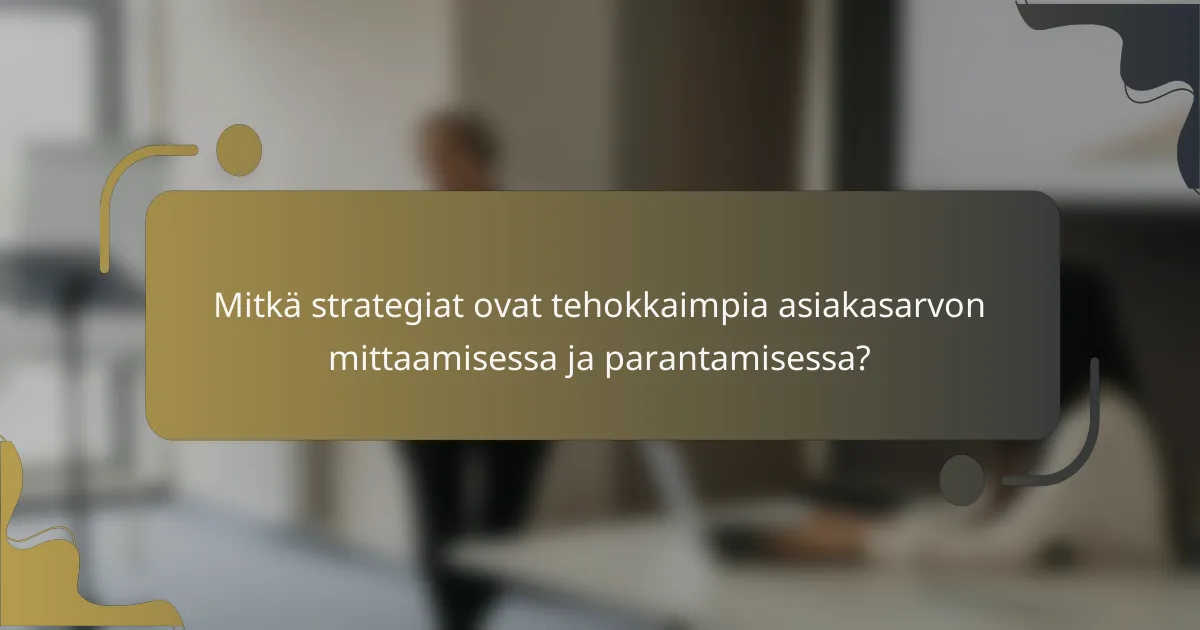 Mitkä strategiat ovat tehokkaimpia asiakasarvon mittaamisessa ja parantamisessa?